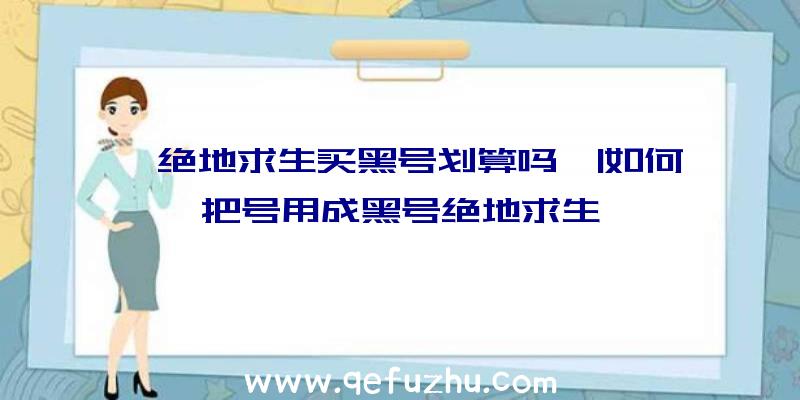 「绝地求生买黑号划算吗」|如何把号用成黑号绝地求生